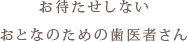 お待たせしない おとなのための歯医者さん